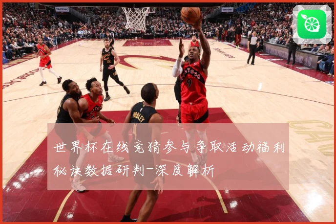世界杯在线竞猜参与争取活动福利秘诀数据研判-深度解析