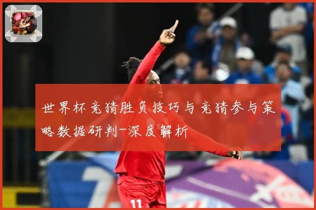 世界杯竞猜胜负技巧与竞猜参与策略数据研判-深度解析
