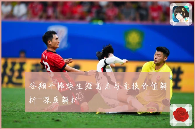 谷翔平棒球生涯高光与竞技价值解析-深度解析