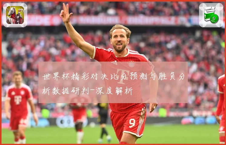 世界杯精彩对决比分预测与胜负分析数据研判-深度解析