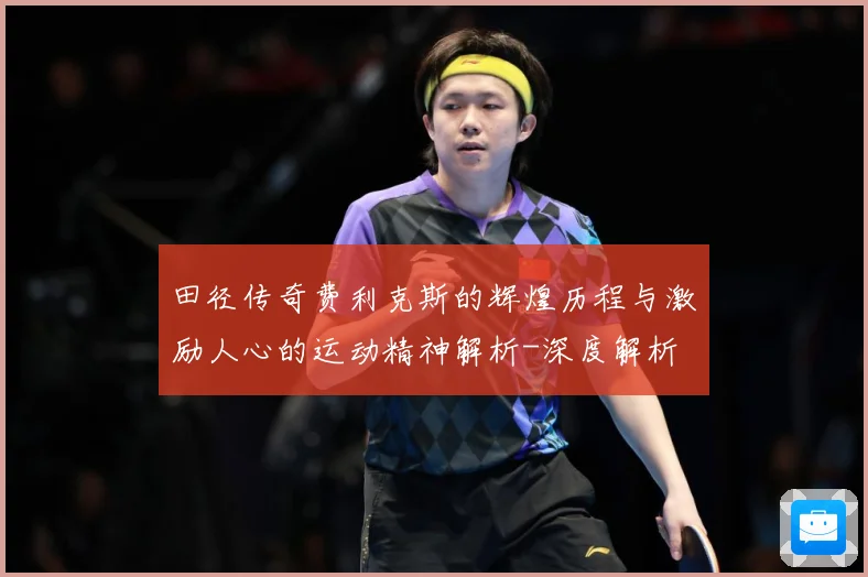 田径传奇费利克斯的辉煌历程与激励人心的运动精神解析-深度解析