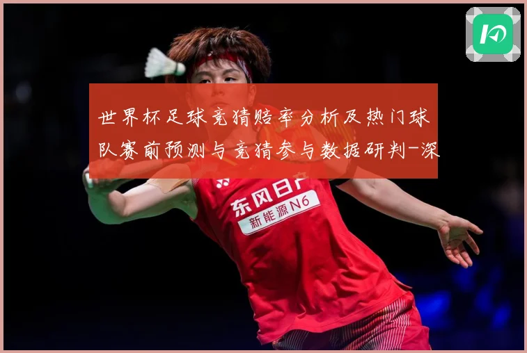 世界杯足球竞猜赔率分析及热门球队赛前预测与竞猜参与数据研判-深度解析