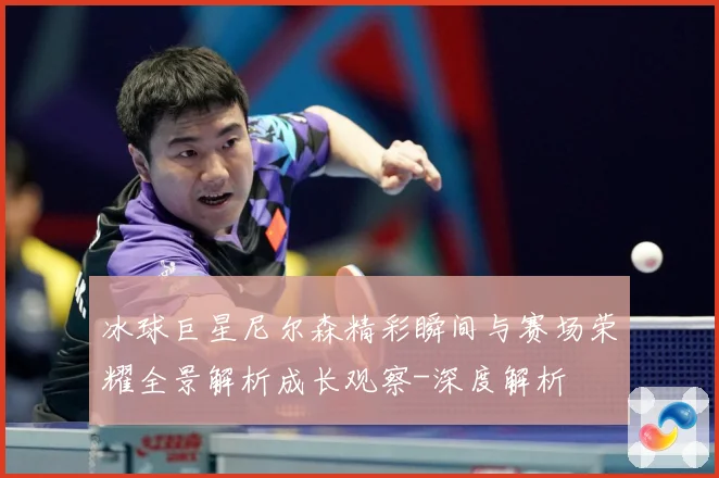 冰球巨星尼尔森精彩瞬间与赛场荣耀全景解析成长观察-深度解析