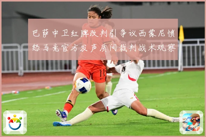 巴萨中卫红牌改判引争议西蒙尼愤怒马竞官方发声质问裁判战术观察-深度解析