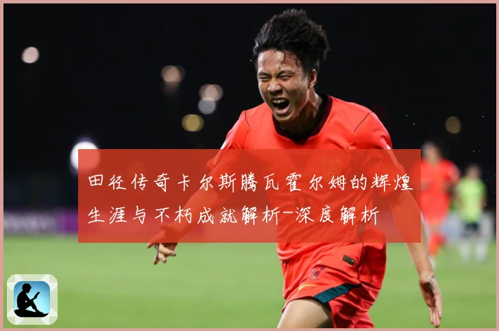 田径传奇卡尔斯腾瓦霍尔姆的辉煌生涯与不朽成就解析-深度解析