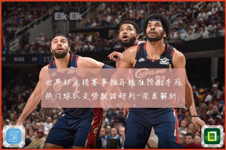 世界杯竞猜赛事推荐精准预测夺冠热门球队走势数据研判-深度解析
