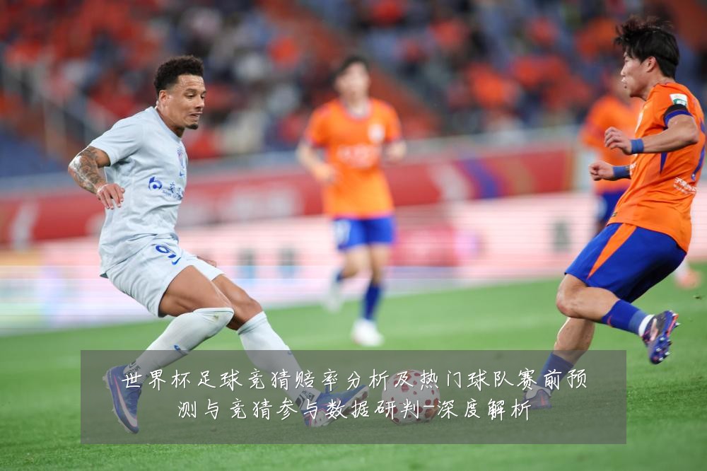 世界杯足球竞猜赔率分析及热门球队赛前预测与竞猜参与数据研判-深度解析