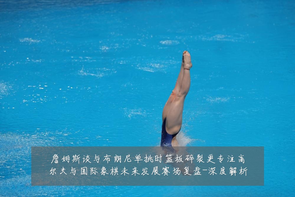 詹姆斯谈与布朗尼单挑时篮板碎裂更专注高尔夫与国际象棋未来发展赛场复盘-深度解析
