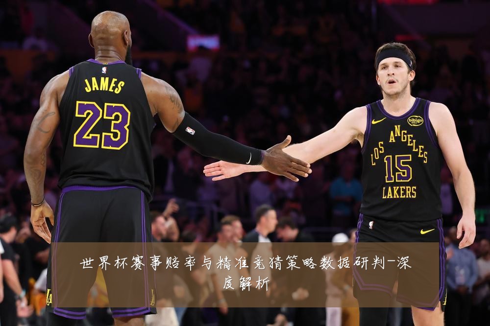 世界杯赛事赔率与精准竞猜策略数据研判-深度解析