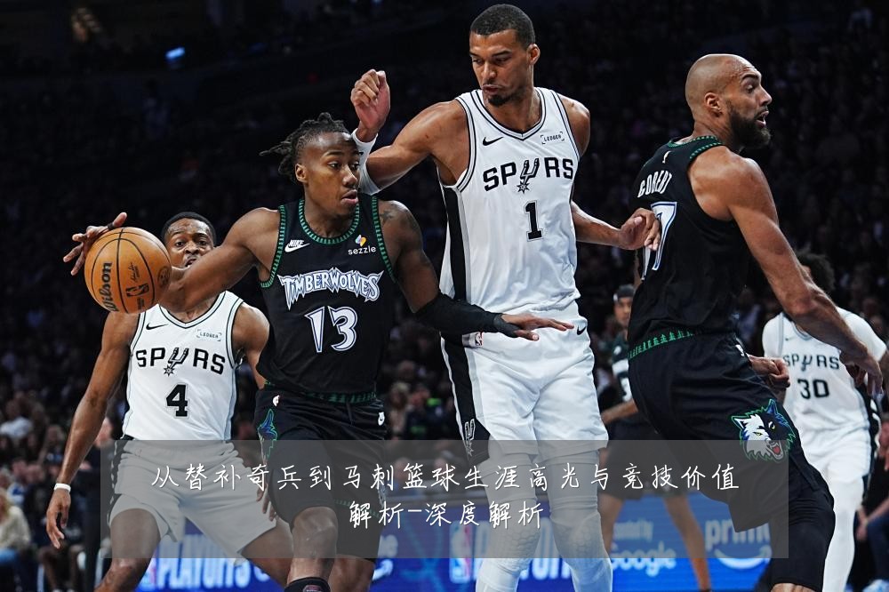 从替补奇兵到马刺篮球生涯高光与竞技价值解析-深度解析