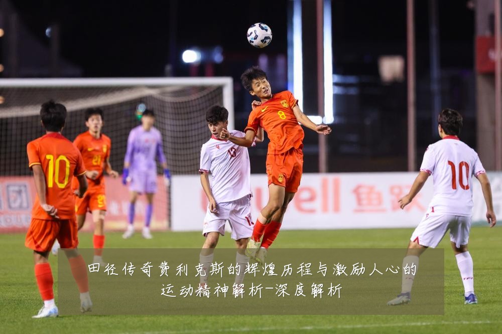 田径传奇费利克斯的辉煌历程与激励人心的运动精神解析-深度解析
