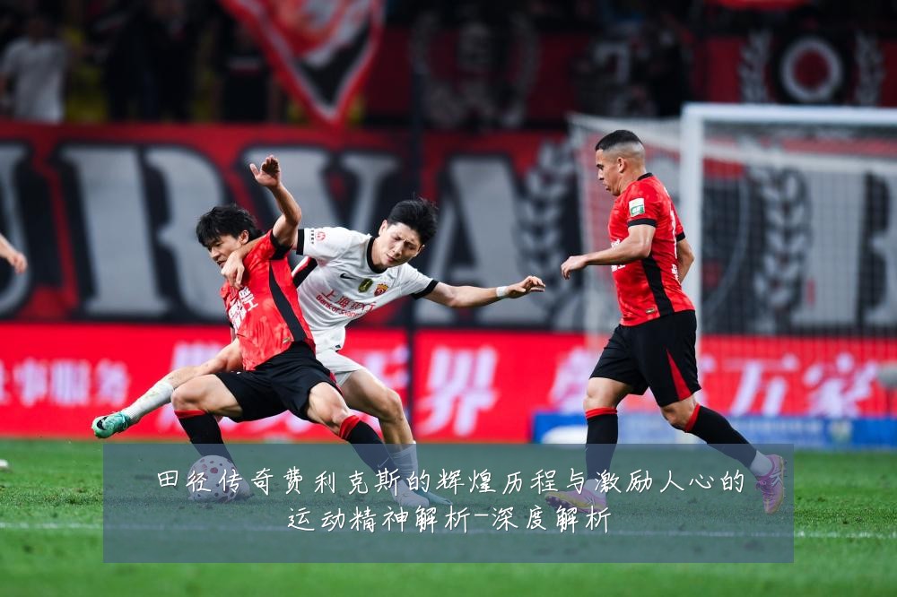 田径传奇费利克斯的辉煌历程与激励人心的运动精神解析-深度解析