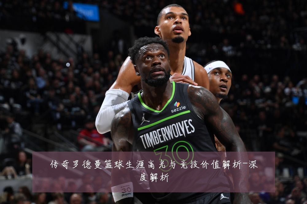 传奇罗德曼篮球生涯高光与竞技价值解析-深度解析