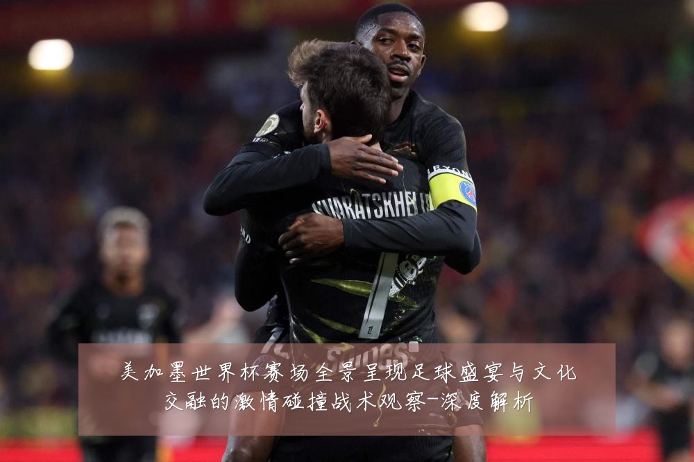 美加墨世界杯赛场全景呈现足球盛宴与文化交融的激情碰撞战术观察-深度解析