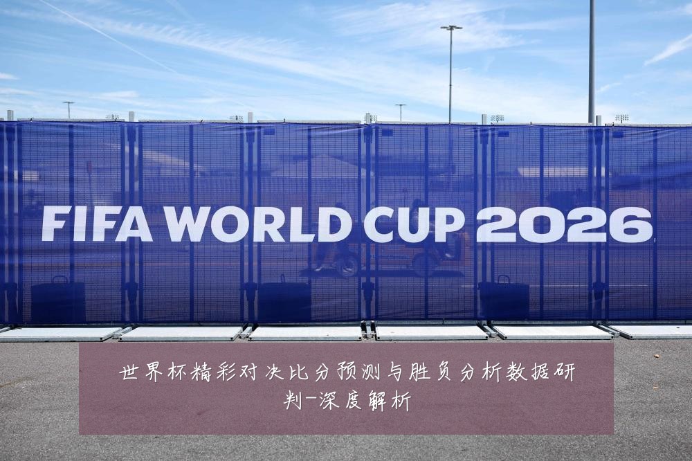 世界杯精彩对决比分预测与胜负分析数据研判-深度解析
