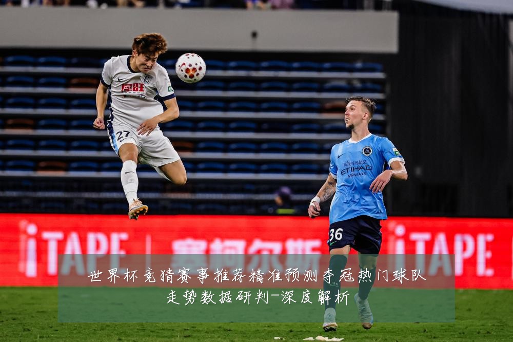 世界杯竞猜赛事推荐精准预测夺冠热门球队走势数据研判-深度解析