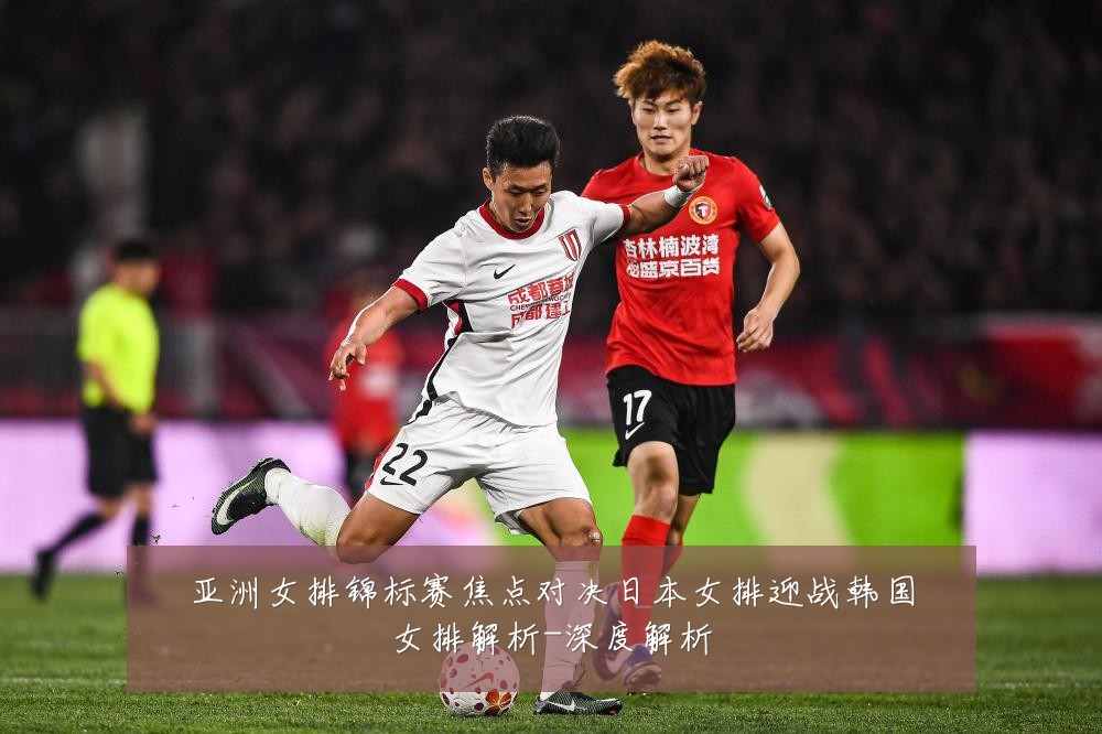 亚洲女排锦标赛焦点对决日本女排迎战韩国女排解析-深度解析